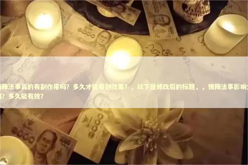 情降法事真的有副作用吗？多久才能看到效果？，以下是修改后的标题，，情降法事影响大吗？多久能有效？