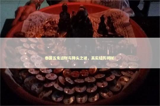 泰国五鬼运财与降头之谜，真实经历揭秘！