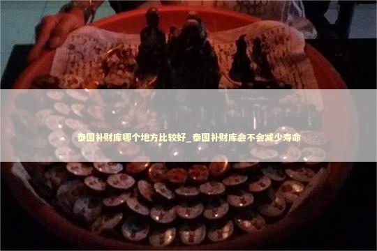 泰国补财库哪个地方比较好_泰国补财库会不会减少寿命