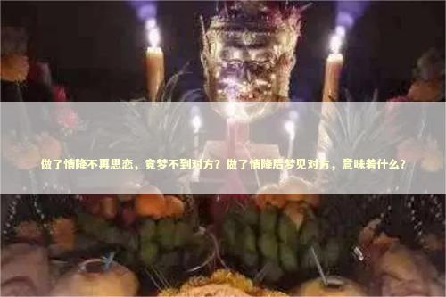 做了情降不再思恋，竟梦不到对方？做了情降后梦见对方，意味着什么？