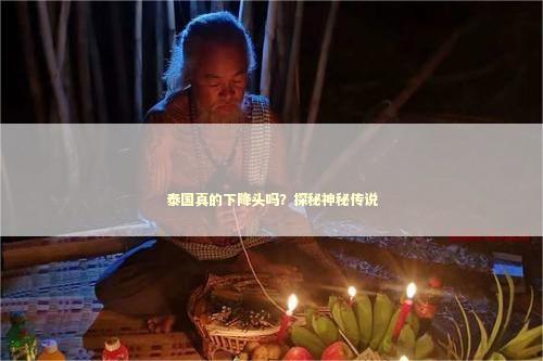 泰国真的下降头吗？探秘神秘传说