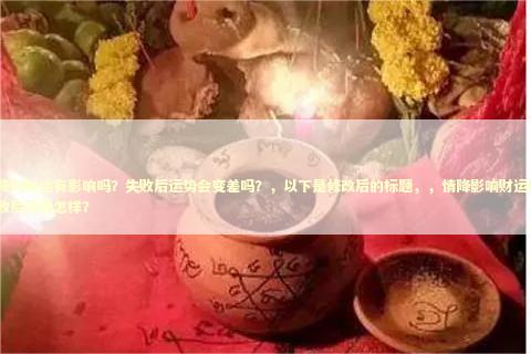 情降对财运有影响吗？失败后运势会变差吗？，以下是修改后的标题，，情降影响财运吗？失败后运势怎样？