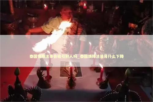 泰国情降法事会吸引别人吗_泰国情降法是用什么下降