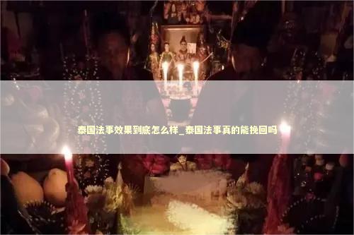 泰国法事效果到底怎么样_泰国法事真的能挽回吗