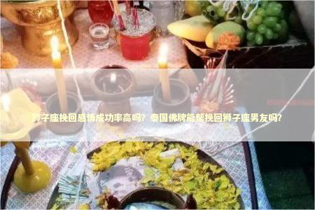 狮子座挽回感情成功率高吗？泰国佛牌能帮挽回狮子座男友吗？