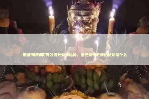 泰国佛牌如何有效提升爱情运势，重燃爱情激情的秘诀是什么