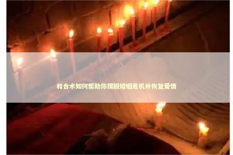 和合术如何帮助你摆脱婚姻危机并恢复爱情