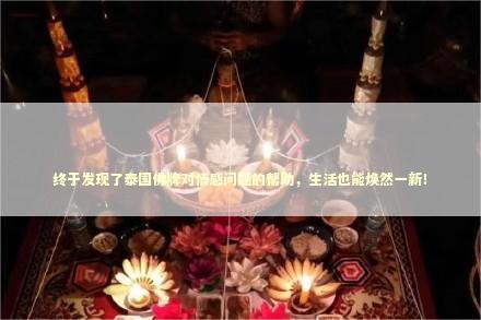 终于发现了泰国佛牌对情感问题的帮助，生活也能焕然一新！