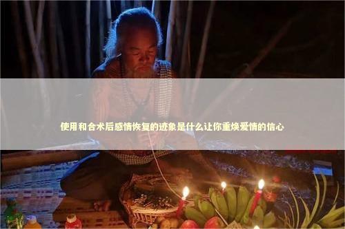 使用和合术后感情恢复的迹象是什么让你重焕爱情的信心