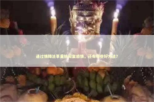 通过情降法事重拾闺蜜感情，还有哪些好方法？