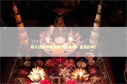别人送的泰国佛牌怎么鉴定？是真的吗？