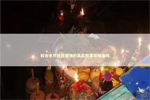 和合术对挽回爱情的真实效果你知道吗