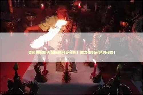 泰国佛牌能否帮助挽回爱情呢？解决婚姻问题的秘诀！