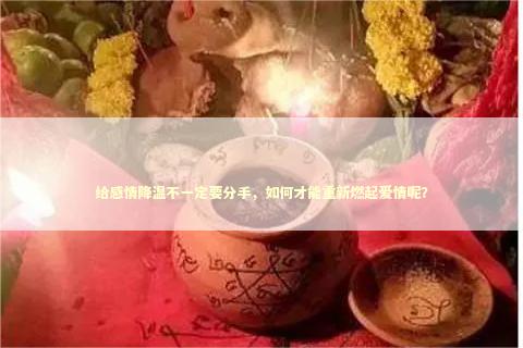 给感情降温不一定要分手，如何才能重新燃起爱情呢？