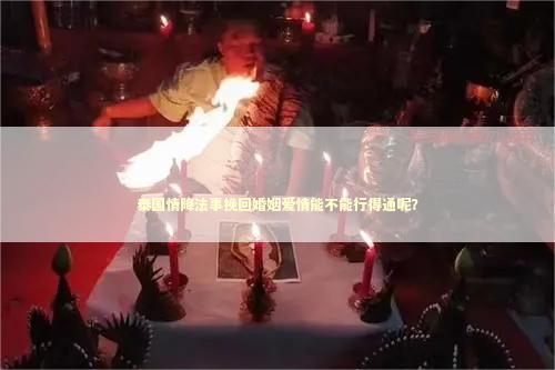 泰国情降法事挽回婚姻爱情能不能行得通呢？