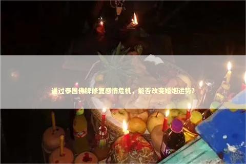 通过泰国佛牌修复感情危机，能否改变婚姻运势？