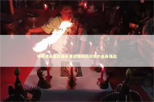 坤平佛真能改善夫妻感情吗说说我的亲身体验