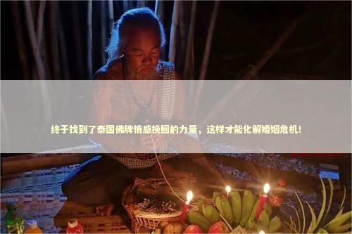 终于找到了泰国佛牌情感挽回的力量，这样才能化解婚姻危机！