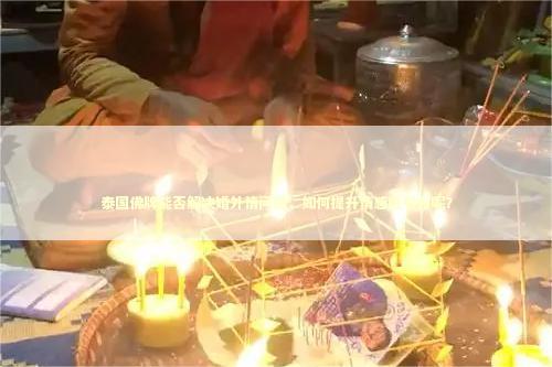 泰国佛牌能否解决婚外情问题，如何提升情感吸引力呢？