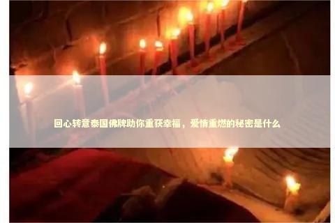 回心转意泰国佛牌助你重获幸福，爱情重燃的秘密是什么
