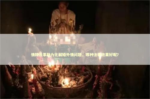 情降法事助力化解婚外情问题，哪种法事效果好呢？