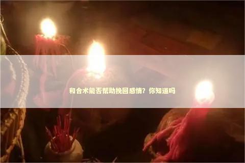 和合术能否帮助挽回感情？你知道吗