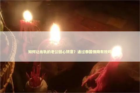 如何让出轨的老公回心转意？通过泰国情降有效吗