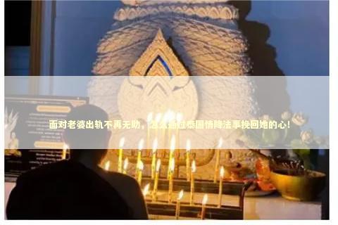 面对老婆出轨不再无助，怎么通过泰国情降法事挽回她的心！