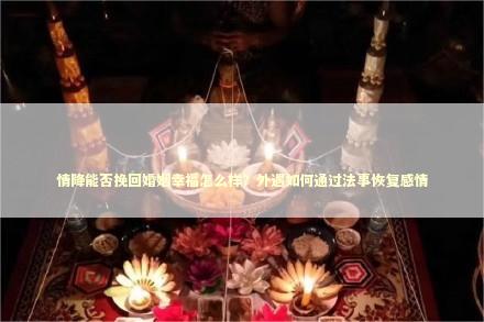 情降能否挽回婚姻幸福怎么样？外遇如何通过法事恢复感情