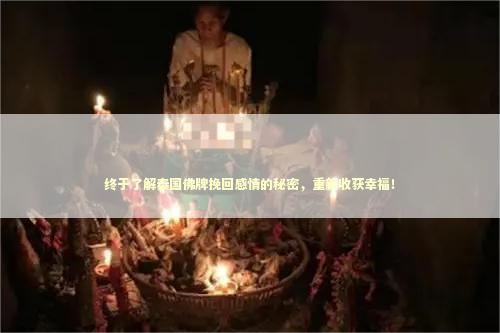 终于了解泰国佛牌挽回感情的秘密，重新收获幸福！
