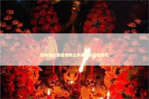 如何通过泰国情降法事来解决婚姻危机