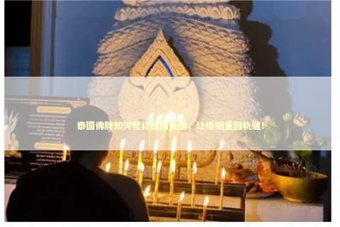 泰国佛牌如何帮你挽回爱情，让婚姻重回轨道！