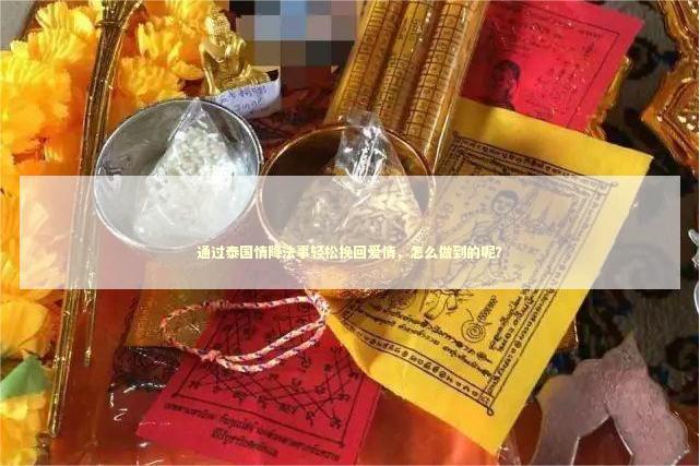 通过泰国情降法事轻松挽回爱情，怎么做到的呢？