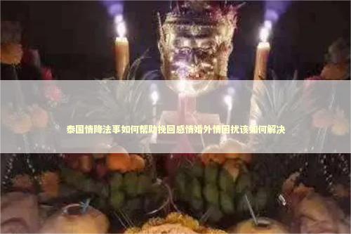 泰国情降法事如何帮助挽回感情婚外情困扰该如何解决