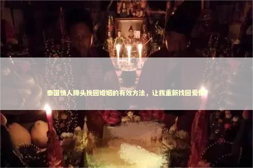 泰国情人降头挽回婚姻的有效方法，让我重新找回爱情！