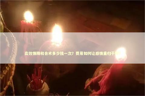 高效情降和合术多少钱一次？费用如何让感情重归于好？