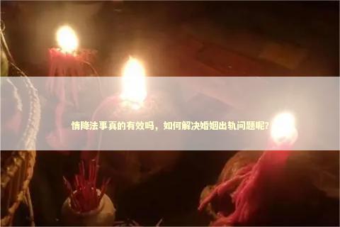 情降法事真的有效吗，如何解决婚姻出轨问题呢？