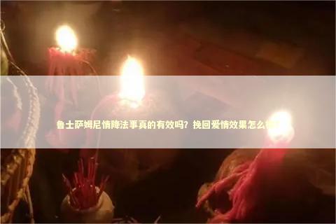 鲁士萨姆尼情降法事真的有效吗？挽回爱情效果怎么样？