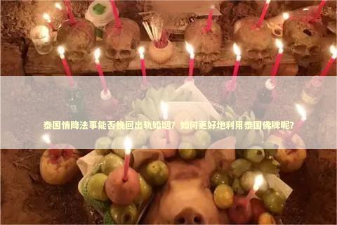 泰国情降法事能否挽回出轨婚姻？如何更好地利用泰国佛牌呢？