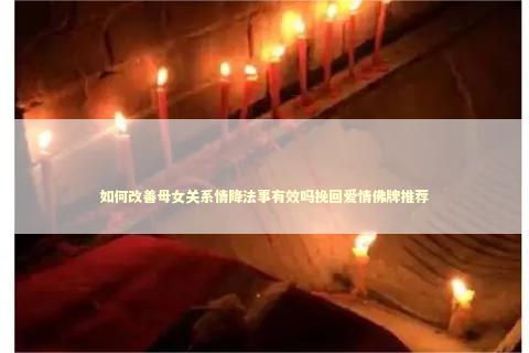 如何改善母女关系情降法事有效吗挽回爱情佛牌推荐
