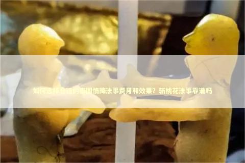如何选择合适的泰国情降法事费用和效果？斩桃花法事靠谱吗