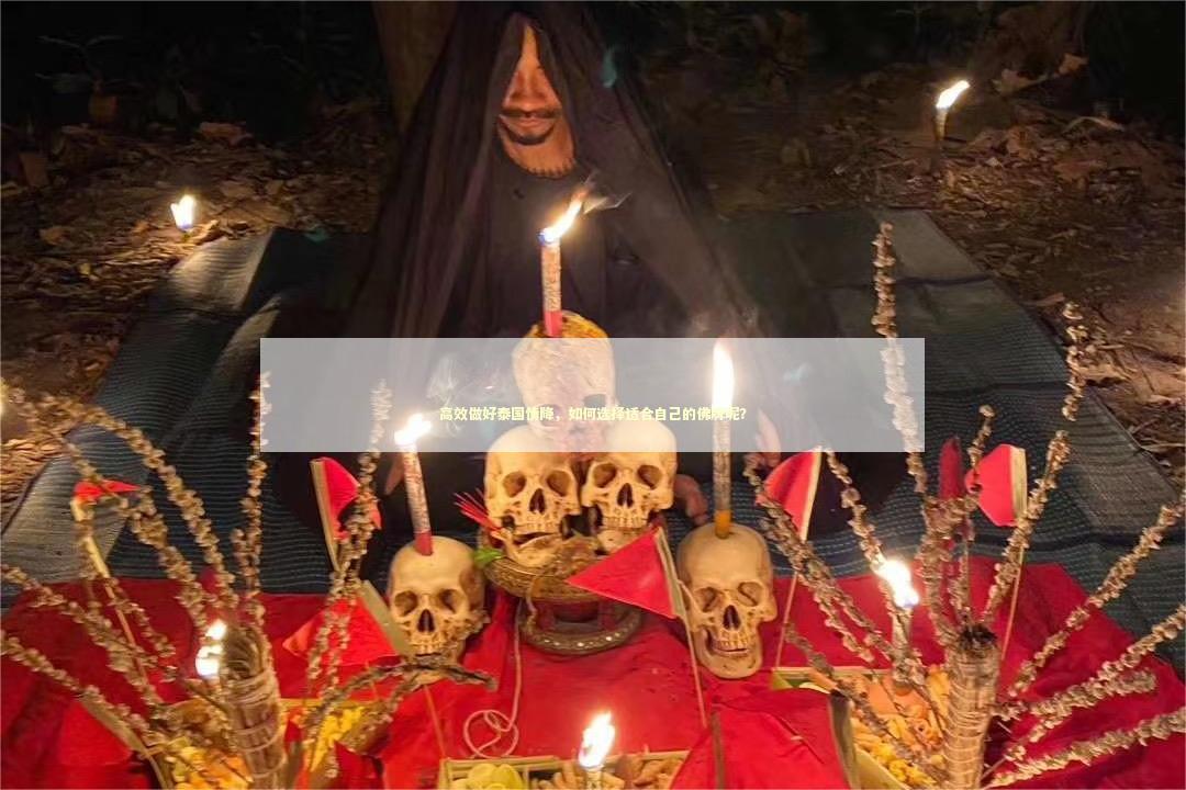 高效做好泰国情降，如何选择适合自己的佛牌呢？