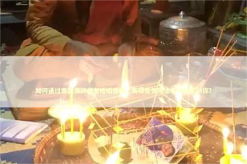 如何通过泰国佛牌修复婚姻感情，有哪些情降法事可以帮助你？