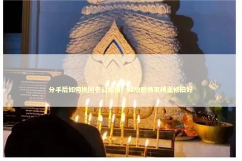分手后如何挽回老公感情？释放感情束缚重修旧好
