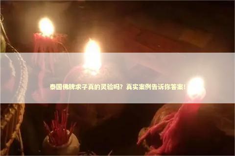 泰国佛牌求子真的灵验吗？真实案例告诉你答案！