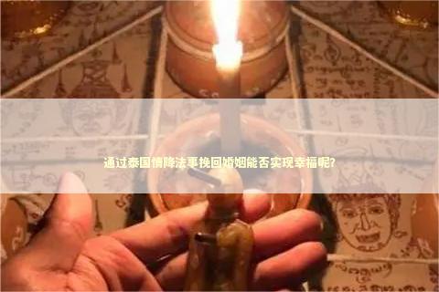 通过泰国情降法事挽回婚姻能否实现幸福呢？