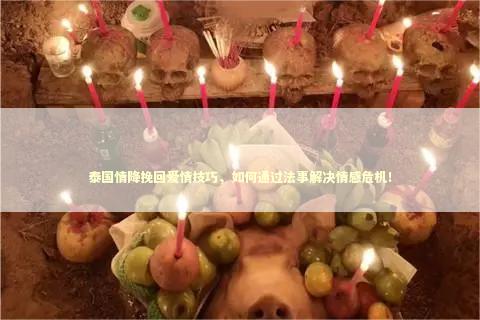 泰国情降挽回爱情技巧，如何通过法事解决情感危机！