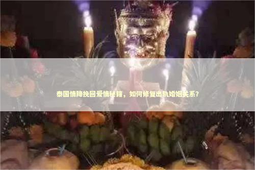 泰国情降挽回爱情秘籍，如何修复出轨婚姻关系？