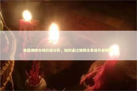 泰国佛牌市场价格分析，如何通过情降法事提升感情呢？