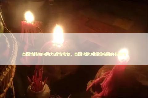 泰国情降如何助力感情修复，泰国佛牌对婚姻挽回的有效性